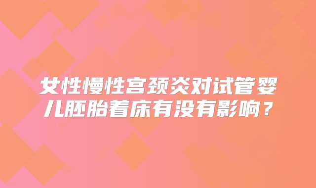 女性慢性宫颈炎对试管婴儿胚胎着床有没有影响？