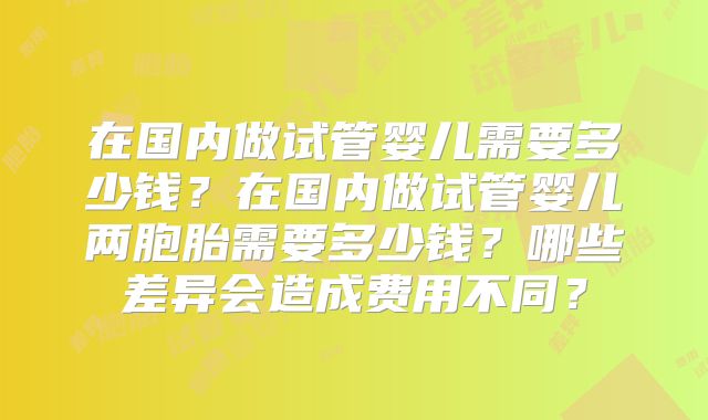 在国内做试管婴儿需要多少钱？在国内做试管婴儿两胞胎需要多少钱？哪些差异会造成费用不同？