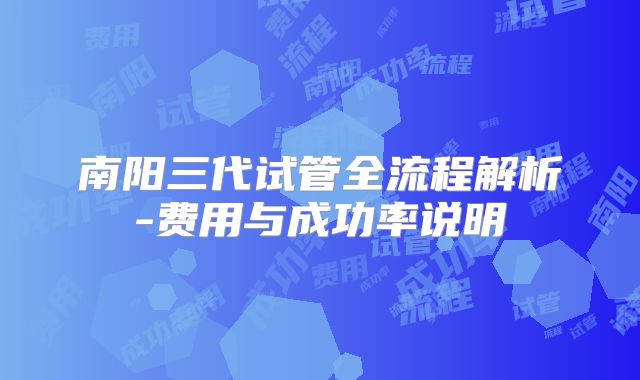 南阳三代试管全流程解析-费用与成功率说明