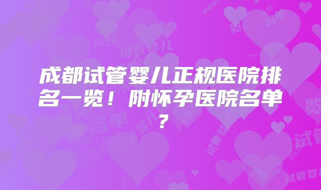 成都试管婴儿正规医院排名一览！附怀孕医院名单？