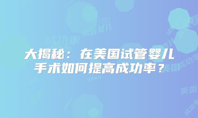 大揭秘:在美国试管婴儿手术如何提高成功率?
