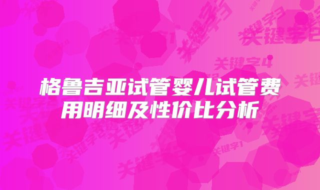 格鲁吉亚试管婴儿试管费用明细及性价比分析
