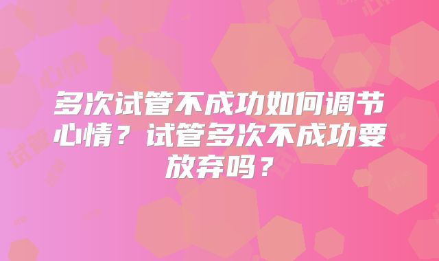 多次试管不成功如何调节心情？试管多次不成功要放弃吗？