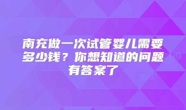南充做一次试管婴儿需要多少钱？你想知道的问题有答案了