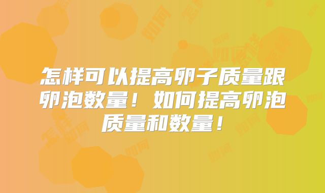 怎样可以提高卵子质量跟卵泡数量！如何提高卵泡质量和数量！