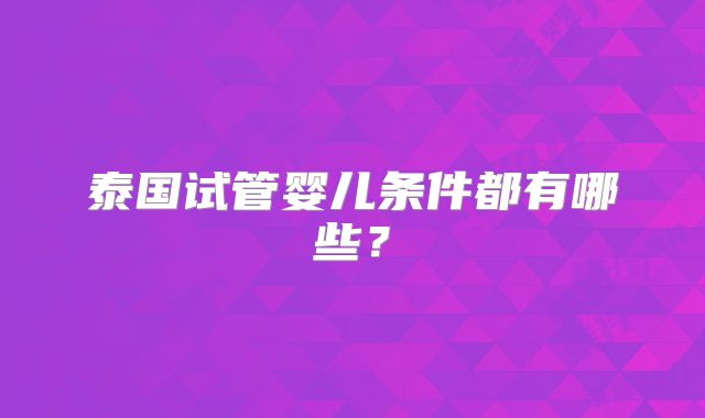 泰国试管婴儿条件都有哪些?