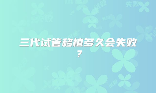 三代试管移植多久会失败?