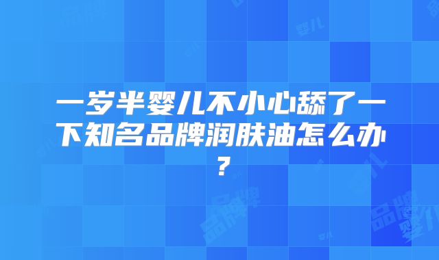 一岁半婴儿不小心舔了一下知名品牌润肤油怎么办?