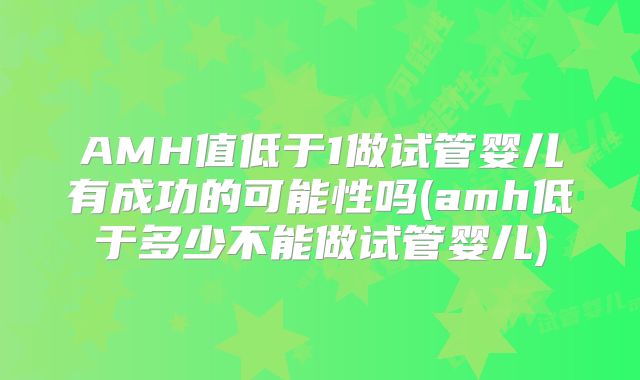 AMH值低于1做试管婴儿有成功的可能性吗(amh低于多少不能做试管婴儿)