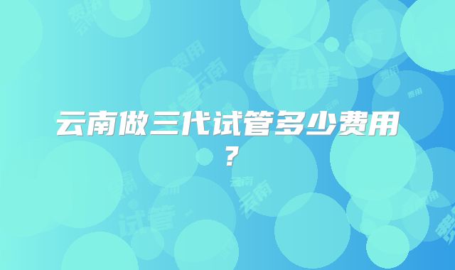 云南做三代试管多少费用?