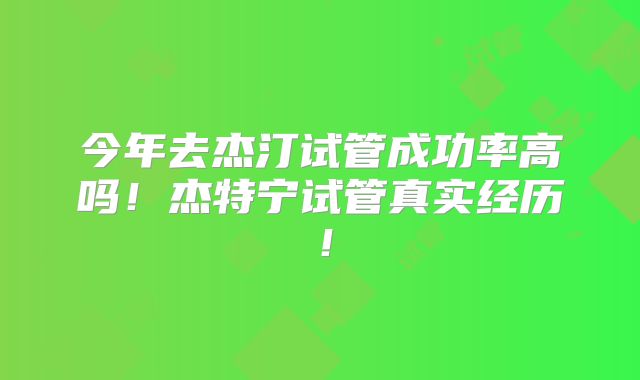 今年去杰汀试管成功率高吗！杰特宁试管真实经历！