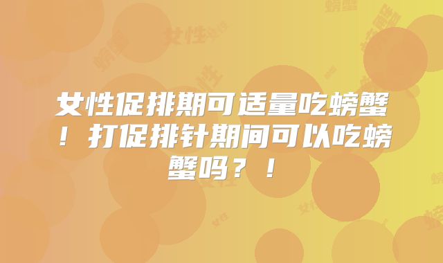 女性促排期可适量吃螃蟹！打促排针期间可以吃螃蟹吗？！