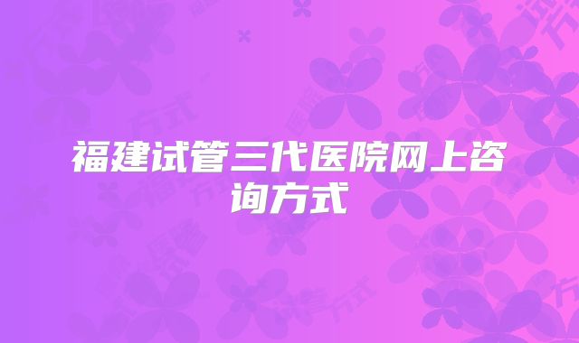福建试管三代医院网上咨询方式