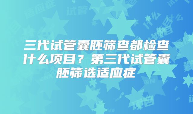 三代试管囊胚筛查都检查什么项目？第三代试管囊胚筛选适应症
