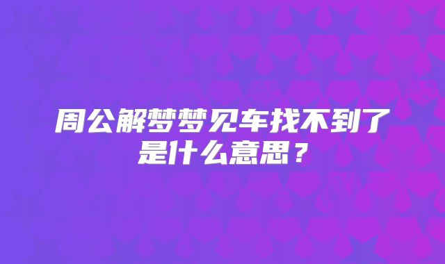 周公解梦梦见车找不到了是什么意思？