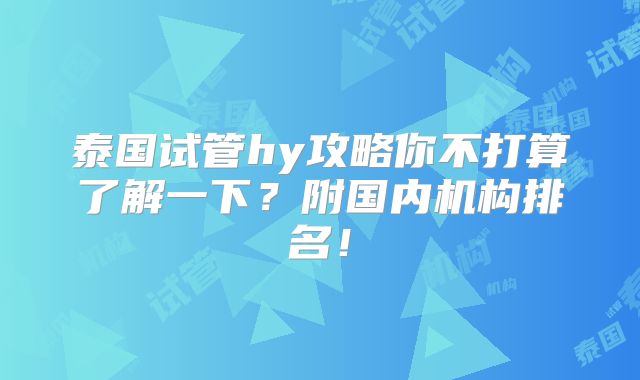 泰国试管hy攻略你不打算了解一下？附国内机构排名！