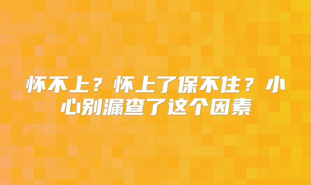 怀不上?怀上了保不住?小心别漏查了这个因素