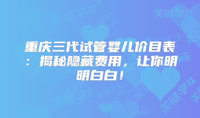 重庆三代试管婴儿价目表：揭秘隐藏费用，让你明明白白！