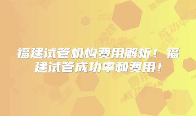 福建试管机构费用解析！福建试管成功率和费用！