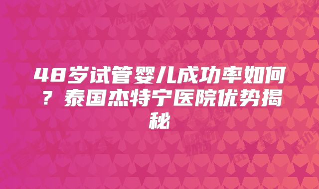 48岁试管婴儿成功率如何？泰国杰特宁医院优势揭秘