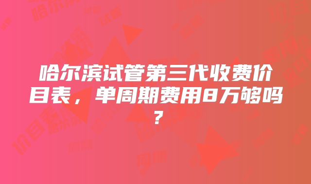 哈尔滨试管第三代收费价目表，单周期费用8万够吗？