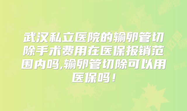 武汉私立医院的输卵管切除手术费用在医保报销范围内吗,输卵管切除可以用医保吗！