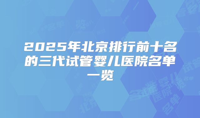 2025年北京排行前十名的三代试管婴儿医院名单一览
