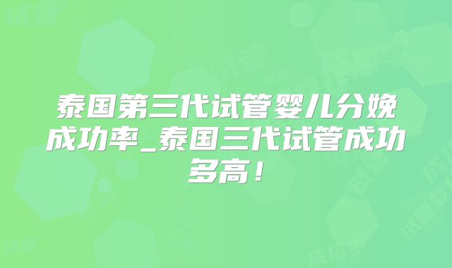泰国第三代试管婴儿分娩成功率_泰国三代试管成功多高！