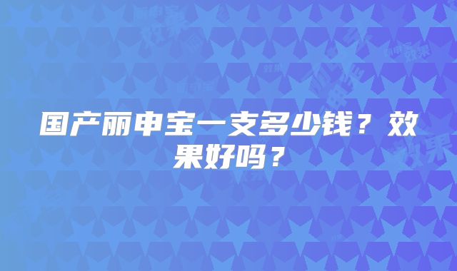 国产丽申宝一支多少钱？效果好吗？