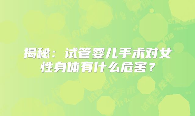 揭秘:试管婴儿手术对女性身体有什么危害?