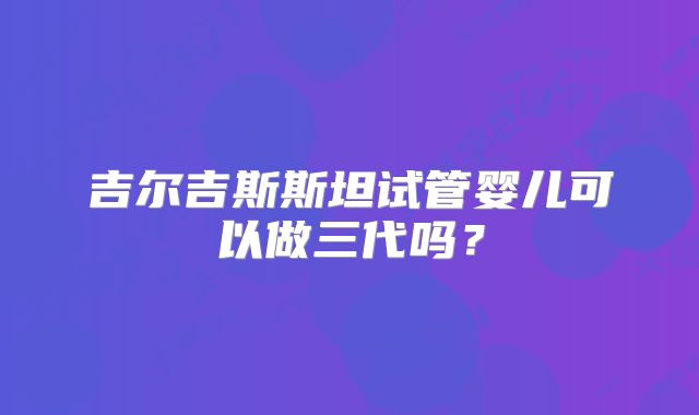吉尔吉斯斯坦试管婴儿可以做三代吗？