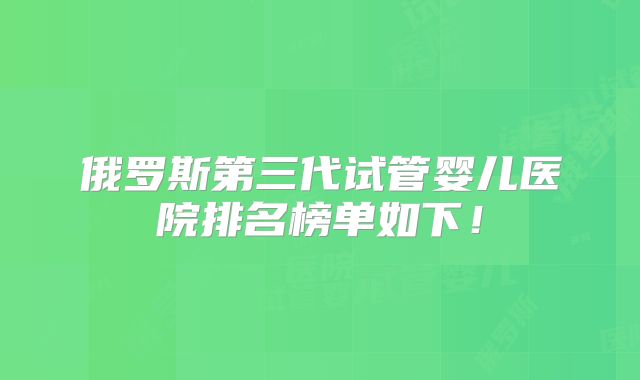 俄罗斯第三代试管婴儿医院排名榜单如下！