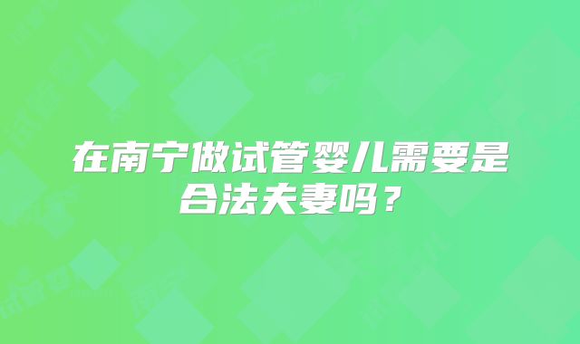 在南宁做试管婴儿需要是合法夫妻吗？