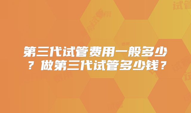 第三代试管费用一般多少？做第三代试管多少钱？