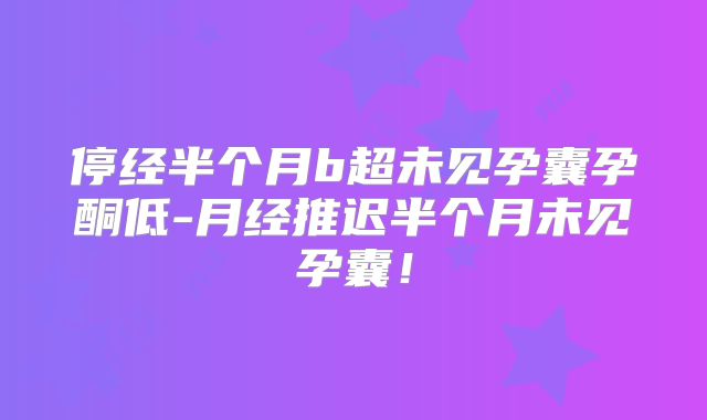 停经半个月b超未见孕囊孕酮低-月经推迟半个月未见孕囊！