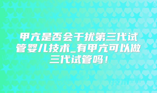甲亢是否会干扰第三代试管婴儿技术_有甲亢可以做三代试管吗!