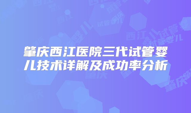 肇庆西江医院三代试管婴儿技术详解及成功率分析