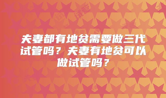 夫妻都有地贫需要做三代试管吗？夫妻有地贫可以做试管吗？