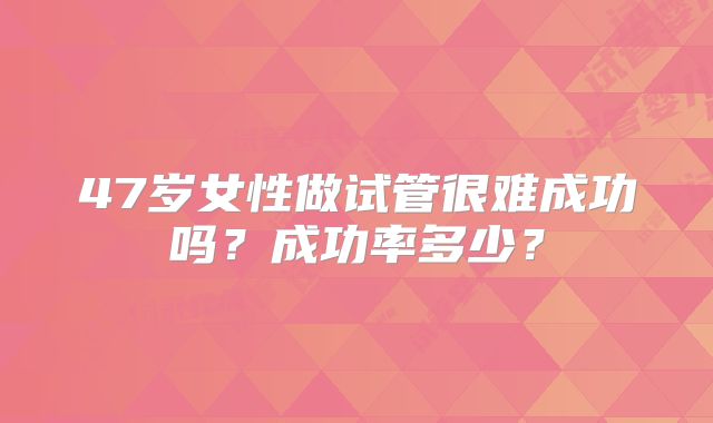 47岁女性做试管很难成功吗?成功率多少?
