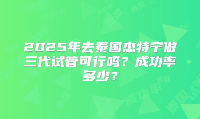 2025年去泰国杰特宁做三代试管可行吗？成功率多少？