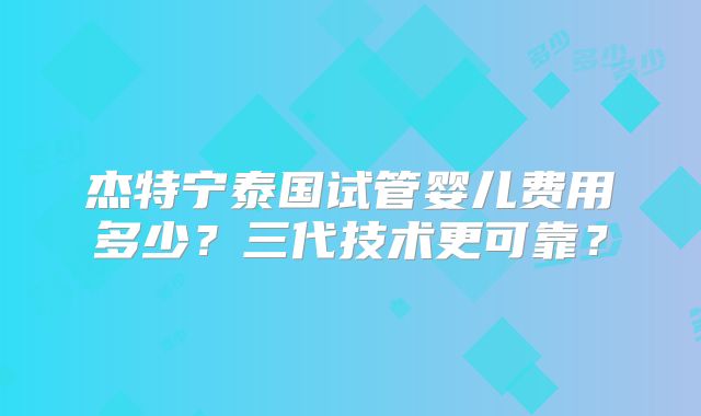 杰特宁泰国试管婴儿费用多少？三代技术更可靠？