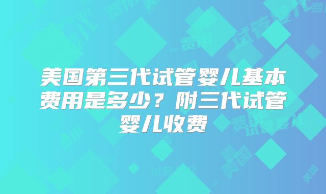 美国第三代试管婴儿基本费用是多少?附三代试管婴儿收费