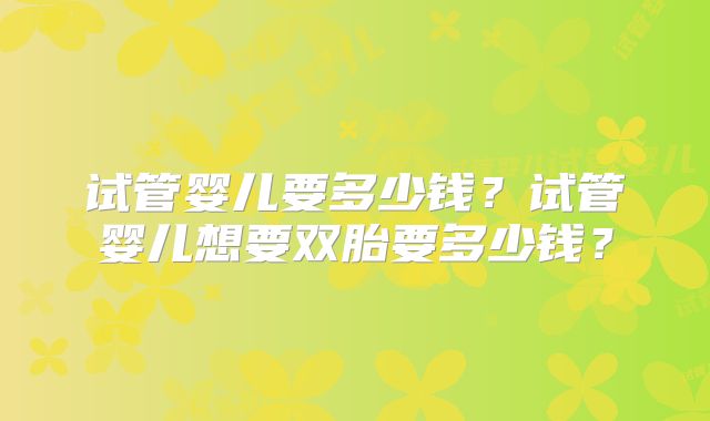 试管婴儿要多少钱？试管婴儿想要双胎要多少钱？