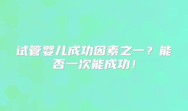 试管婴儿成功因素之一?能否一次能成功!