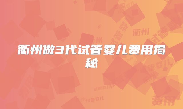 衢州做3代试管婴儿费用揭秘