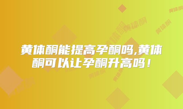 黄体酮能提高孕酮吗,黄体酮可以让孕酮升高吗！