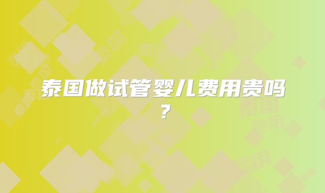 泰国做试管婴儿费用贵吗？