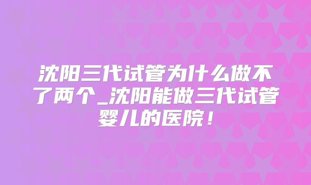 沈阳三代试管为什么做不了两个_沈阳能做三代试管婴儿的医院！