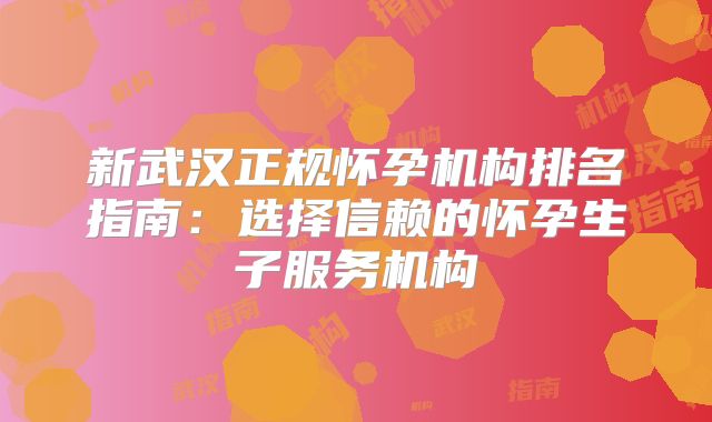 新武汉正规怀孕机构排名指南:选择信赖的怀孕生子服务机构