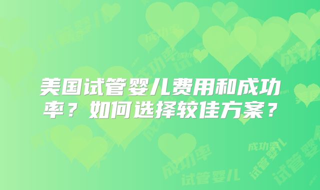 美国试管婴儿费用和成功率？如何选择较佳方案？